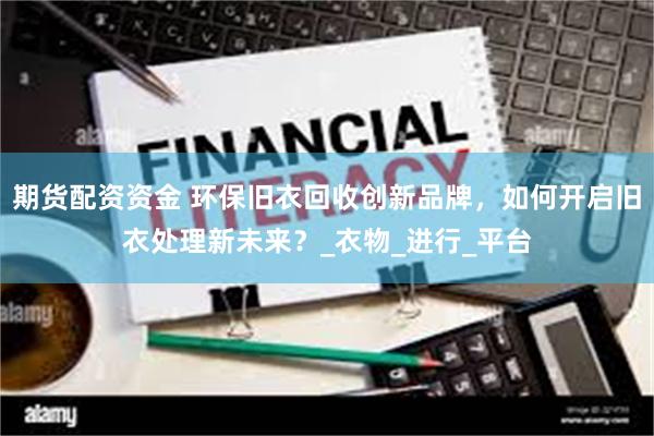 期货配资资金 环保旧衣回收创新品牌，如何开启旧衣处理新未来？_衣物_进行_平台