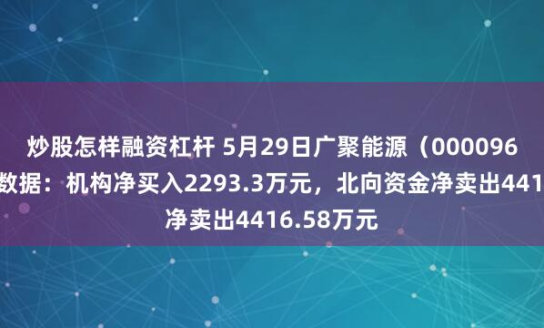 炒股怎样融资杠杆 5月29日广聚能源（000096）龙虎榜数据：机构净买入2293.3万元，北向资金净卖出4416.58万元