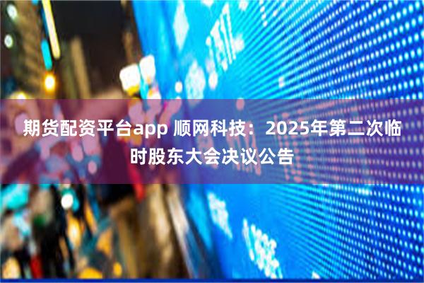 期货配资平台app 顺网科技：2025年第二次临时股东大会决议公告