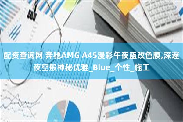 配资查询网 奔驰AMG A45漫彩午夜蓝改色膜,深邃夜空般神秘优雅_Blue_个性_施工