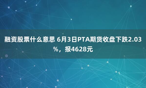 融资股票什么意思 6月3日PTA期货收盘下跌2.03%，报4628元