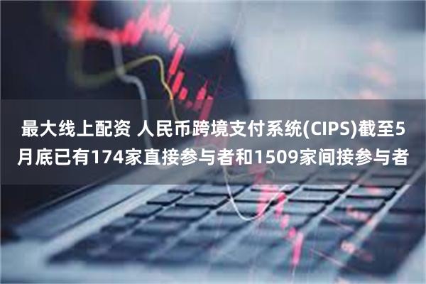 最大线上配资 人民币跨境支付系统(CIPS)截至5月底已有174家直接参与者和1509家间接参与者