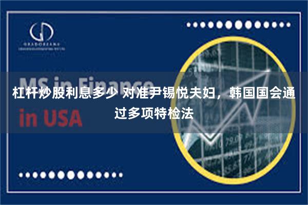 杠杆炒股利息多少 对准尹锡悦夫妇，韩国国会通过多项特检法