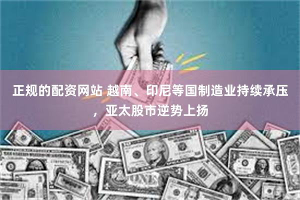 正规的配资网站 越南、印尼等国制造业持续承压，亚太股市逆势上扬