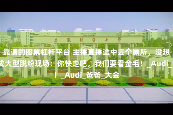 靠谱的股票杠杆平台 主播直播途中去个厕所，没想到回来竟成大型脱粉现场：你快走吧，我们要看金毛！_Audi_爸爸_大金