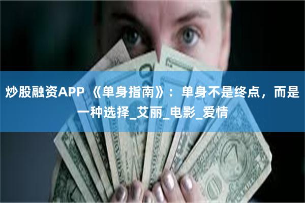 炒股融资APP 《单身指南》：单身不是终点，而是一种选择_艾丽_电影_爱情