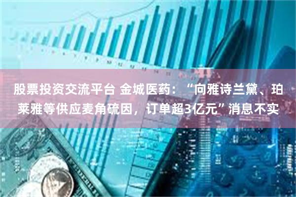 股票投资交流平台 金城医药：“向雅诗兰黛、珀莱雅等供应麦角硫因，订单超3亿元”消息不实