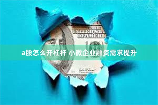 a股怎么开杠杆 小微企业融资需求提升