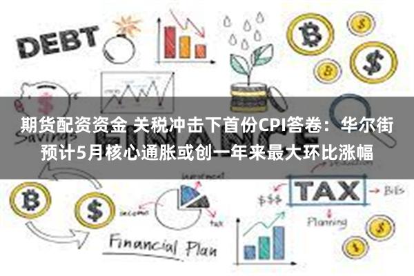 期货配资资金 关税冲击下首份CPI答卷：华尔街预计5月核心通胀或创一年来最大环比涨幅