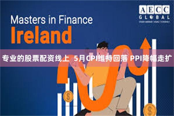 专业的股票配资线上  5月CPI维持回落 PPI降幅走扩