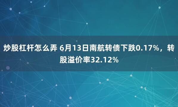 炒股杠杆怎么弄 6月13日南航转债下跌0.17%，转股溢价率32.12%