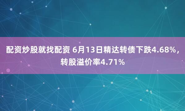 配资炒股就找配资 6月13日精达转债下跌4.68%，转股溢价率4.71%