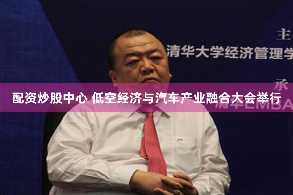 配资炒股中心 低空经济与汽车产业融合大会举行
