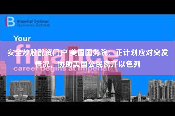安全炒股配资门户 美国国务院：正计划应对突发情况，协助美国公民离开以色列