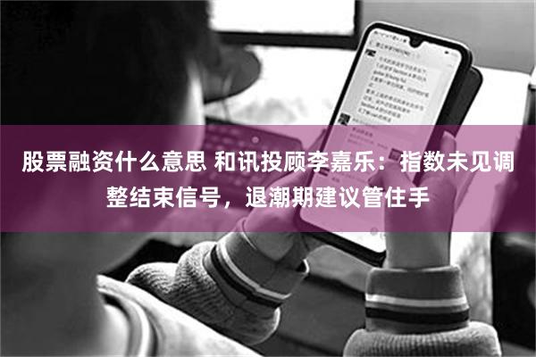 股票融资什么意思 和讯投顾李嘉乐：指数未见调整结束信号，退潮期建议管住手