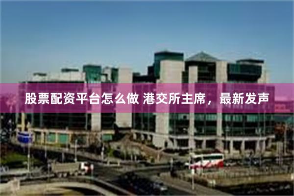 股票配资平台怎么做 港交所主席，最新发声