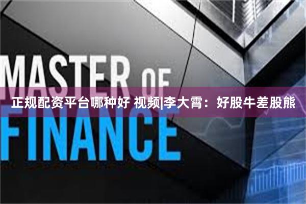 正规配资平台哪种好 视频|李大霄：好股牛差股熊
