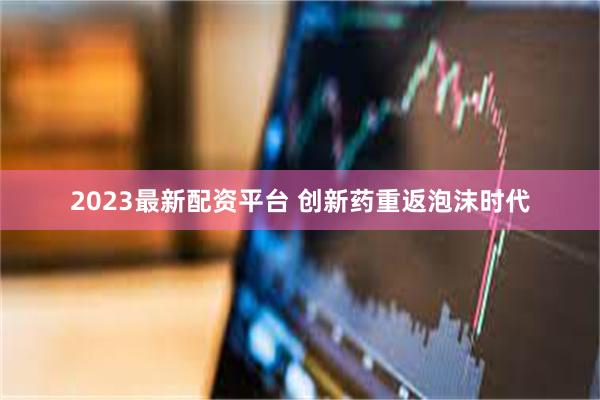 2023最新配资平台 创新药重返泡沫时代
