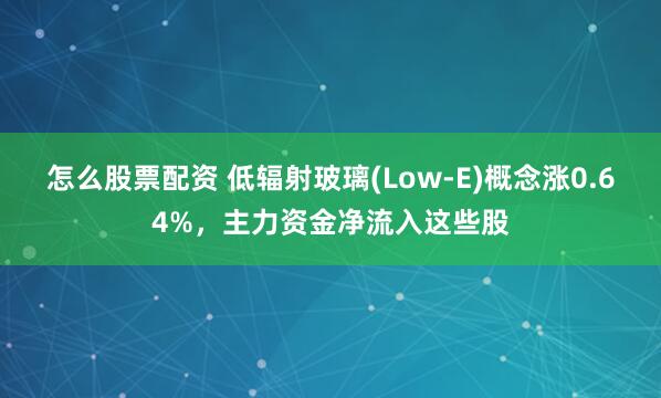 怎么股票配资 低辐射玻璃(Low-E)概念涨0.64%，主力资金净流入这些股