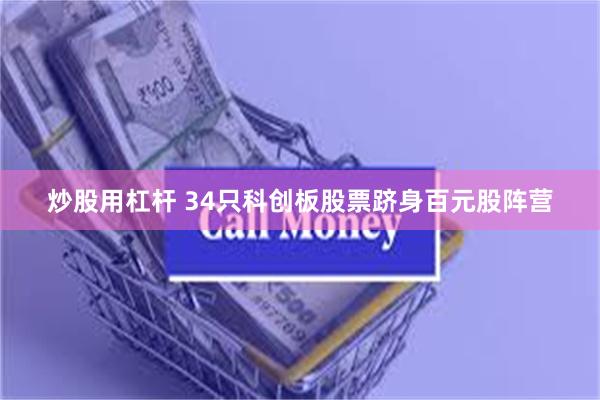 炒股用杠杆 34只科创板股票跻身百元股阵营