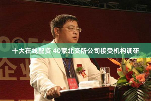 十大在线配资 40家北交所公司接受机构调研