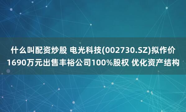 什么叫配资炒股 电光科技(002730.SZ)拟作价1690万元出售丰裕公司100%股权 优化资产结构