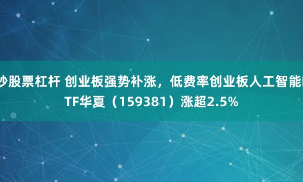炒股票杠杆 创业板强势补涨，低费率创业板人工智能ETF华夏（159381）涨超2.5%