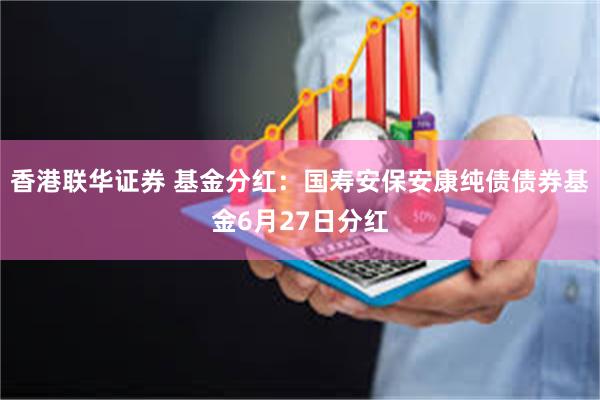 香港联华证券 基金分红：国寿安保安康纯债债券基金6月27日分红