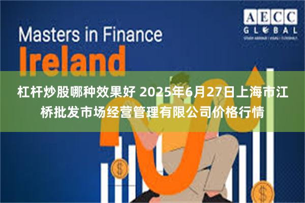 杠杆炒股哪种效果好 2025年6月27日上海市江桥批发市场经营管理有限公司价格行情