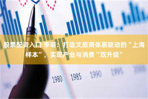 股票配资入门 李萌：打造文旅商体展联动的“上海样本”，实现产业与消费“双升级”