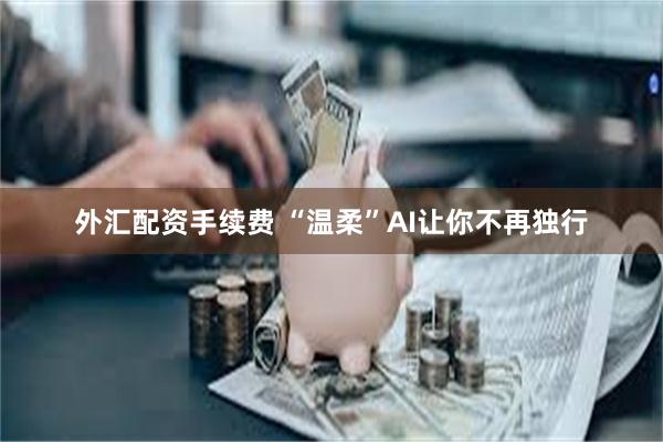 外汇配资手续费 “温柔”AI让你不再独行