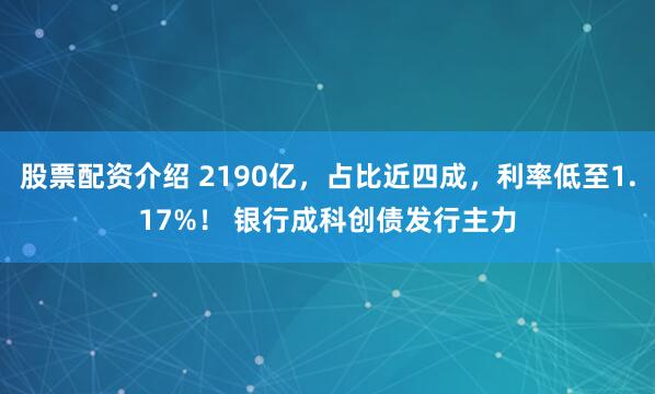 股票配资介绍 2190亿，占比近四成，利率低至1.17%！ 银行成科创债发行主力