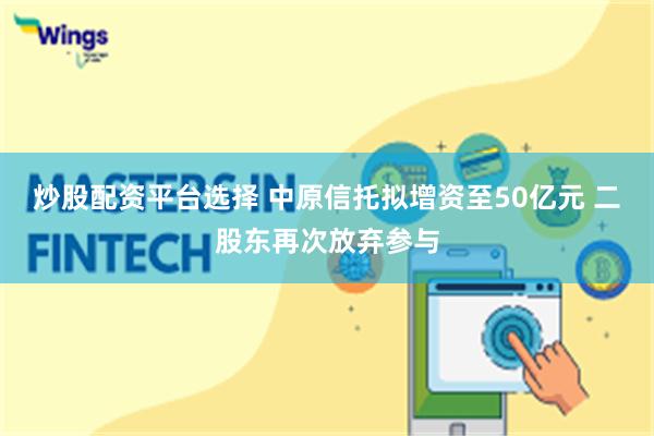 炒股配资平台选择 中原信托拟增资至50亿元 二股东再次放弃参与