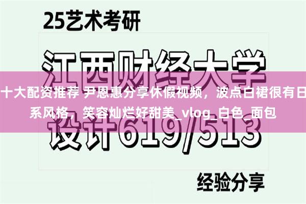 十大配资推荐 尹恩惠分享休假视频，波点白裙很有日系风格，笑容灿烂好甜美_vlog_白色_面包