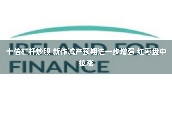 十倍杠杆炒股 新作减产预期进一步增强 红枣盘中拉涨