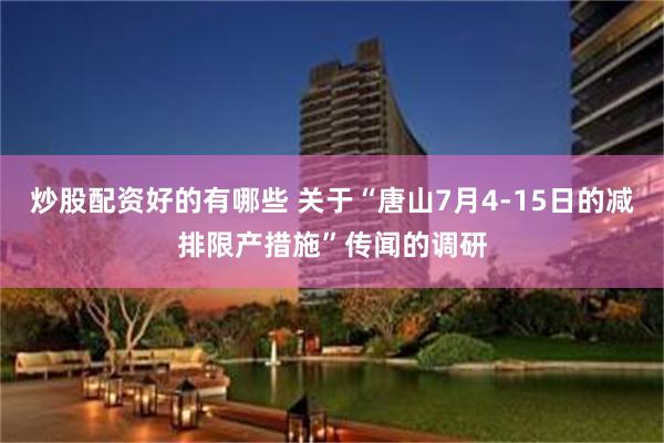 炒股配资好的有哪些 关于“唐山7月4-15日的减排限产措施”传闻的调研