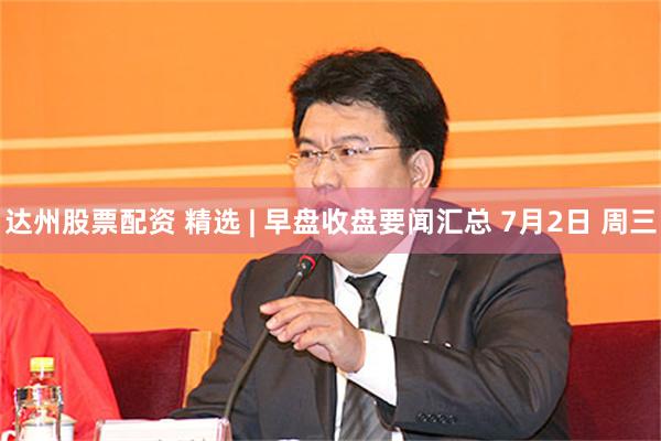 达州股票配资 精选 | 早盘收盘要闻汇总 7月2日 周三
