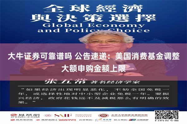 大牛证券可靠谱吗 公告速递：美国消费基金调整大额申购金额上限