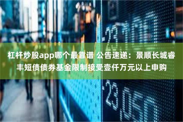 杠杆炒股app哪个最靠谱 公告速递：景顺长城睿丰短债债券基金限制接受壹仟万元以上申购