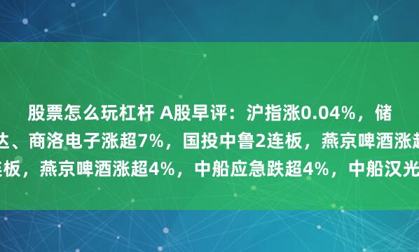 股票怎么玩杠杆 A股早评：沪指涨0.04%，储存芯片概念活跃！精智达、商洛电子涨超7%，国投中鲁2连板，燕京啤酒涨超4%，中船应急跌超4%，中船汉光跌超3%