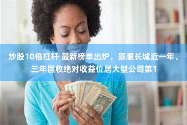 炒股10倍杠杆 最新榜单出炉，景顺长城近一年、三年固收绝对收益位居大型公司第1