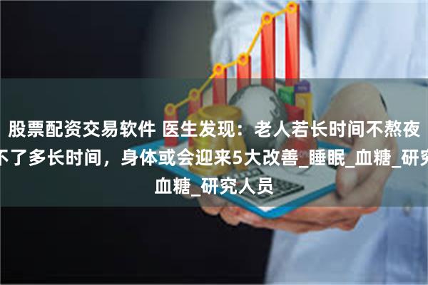 股票配资交易软件 医生发现：老人若长时间不熬夜，用不了多长时间，身体或会迎来5大改善_睡眠_血糖_研究人员