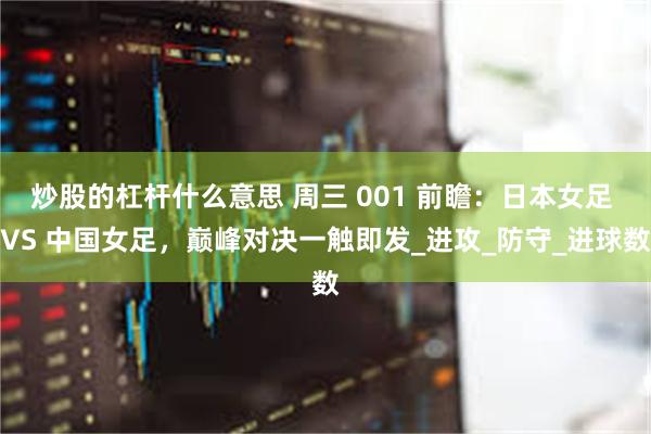 炒股的杠杆什么意思 周三 001 前瞻：日本女足 VS 中国女足，巅峰对决一触即发_进攻_防守_进球数