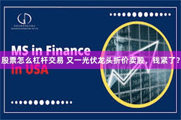 股票怎么杠杆交易 又一光伏龙头折价卖股，钱紧了？