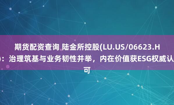 期货配资查询 陆金所控股(LU.US/06623.HK)：治理筑基与业务韧性并举，内在价值获ESG权威认可