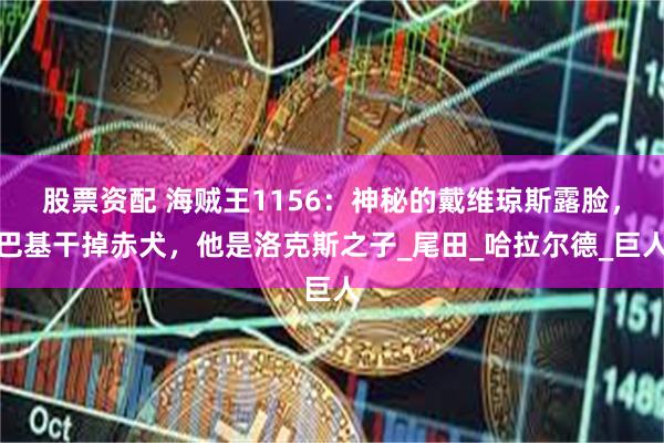 股票资配 海贼王1156：神秘的戴维琼斯露脸，巴基干掉赤犬，他是洛克斯之子_尾田_哈拉尔德_巨人