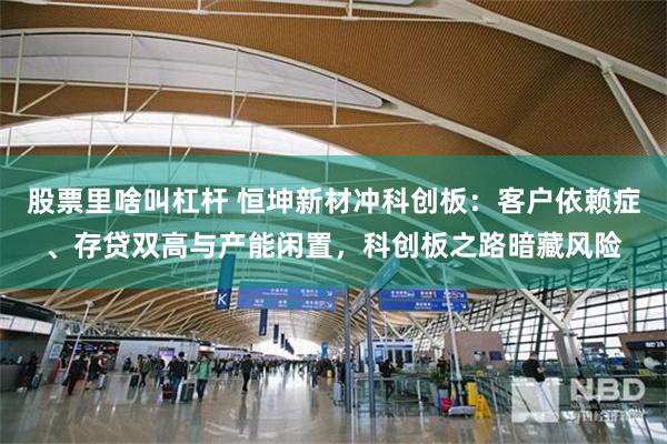 股票里啥叫杠杆 恒坤新材冲科创板：客户依赖症、存贷双高与产能闲置，科创板之路暗藏风险