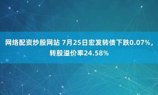 网络配资炒股网站 7月25日宏发转债下跌0.07%，转股溢价率24.58%