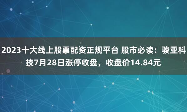 2023十大线上股票配资正规平台 股市必读：骏亚科技7月28日涨停收盘，收盘价14.84元
