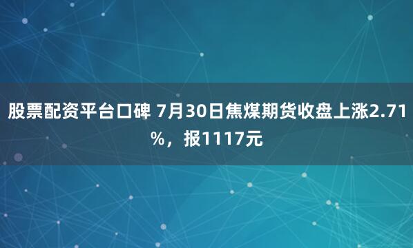 股票配资平台口碑 7月30日焦煤期货收盘上涨2.71%，报1117元